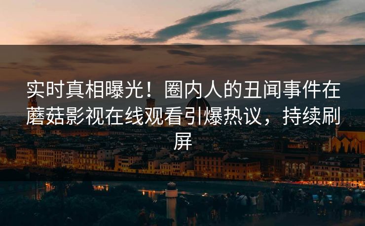 实时真相曝光！圈内人的丑闻事件在蘑菇影视在线观看引爆热议，持续刷屏