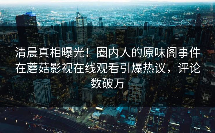 清晨真相曝光！圈内人的原味阁事件在蘑菇影视在线观看引爆热议，评论数破万