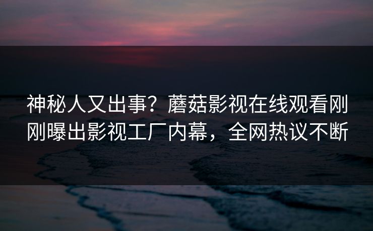 神秘人又出事？蘑菇影视在线观看刚刚曝出影视工厂内幕，全网热议不断
