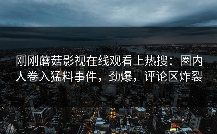 刚刚蘑菇影视在线观看上热搜：圈内人卷入猛料事件，劲爆，评论区炸裂
