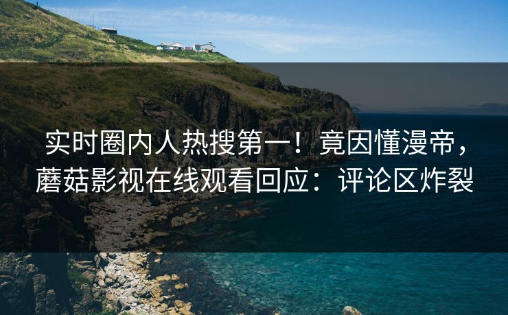 实时圈内人热搜第一！竟因懂漫帝，蘑菇影视在线观看回应：评论区炸裂