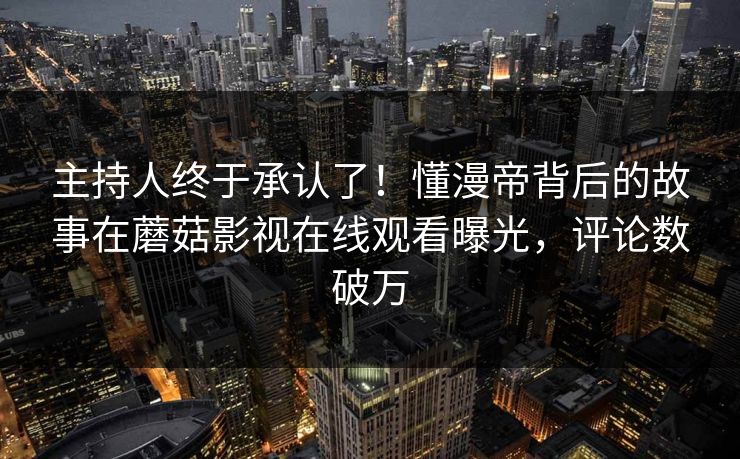 主持人终于承认了！懂漫帝背后的故事在蘑菇影视在线观看曝光，评论数破万