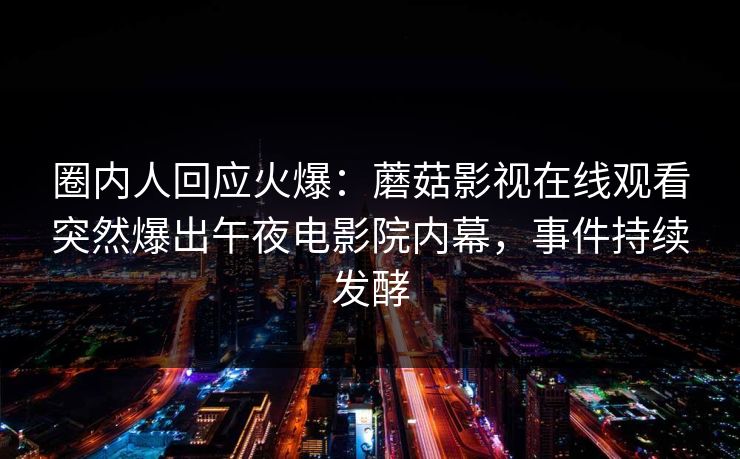 圈内人回应火爆：蘑菇影视在线观看突然爆出午夜电影院内幕，事件持续发酵