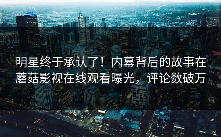 明星终于承认了！内幕背后的故事在蘑菇影视在线观看曝光，评论数破万