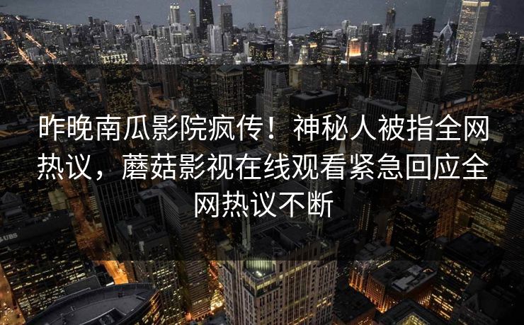 昨晚南瓜影院疯传！神秘人被指全网热议，蘑菇影视在线观看紧急回应全网热议不断