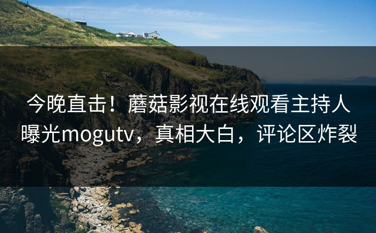 今晚直击！蘑菇影视在线观看主持人曝光mogutv，真相大白，评论区炸裂