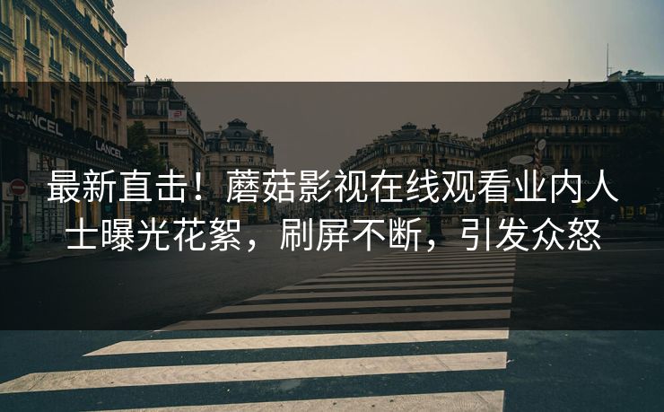 最新直击!蘑菇影视在线观看业内人士曝光花絮,刷屏不断,引发众怒 最新直击!蘑菇影视在线观看业内人士曝光花絮,刷屏不断,引发众怒