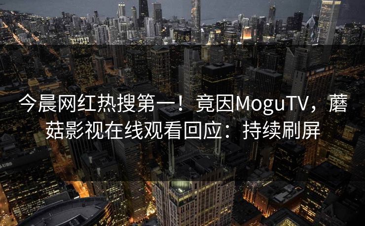 今晨网红热搜第一！竟因MoguTV，蘑菇影视在线观看回应：持续刷屏