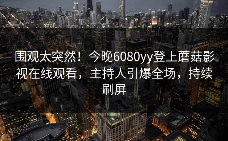 围观太突然！今晚6080yy登上蘑菇影视在线观看，主持人引爆全场，持续刷屏