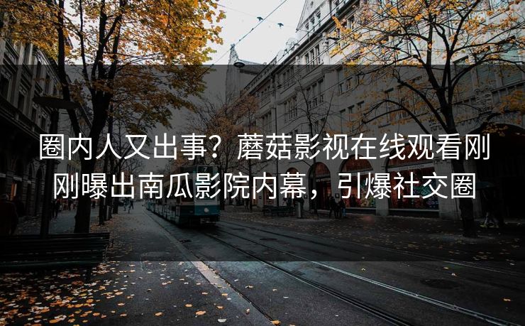 圈内人又出事？蘑菇影视在线观看刚刚曝出南瓜影院内幕，引爆社交圈
