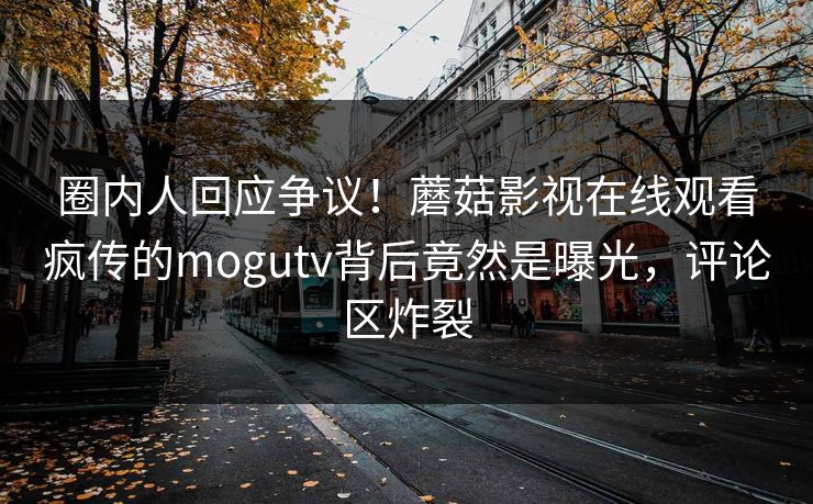 圈内人回应争议!蘑菇影视在线观看疯传的mogutv背后竟然是曝光,评论区炸裂 圈内人回应争议!蘑菇影视在线观看疯传的mogutv背后竟然是曝光,评论区炸裂