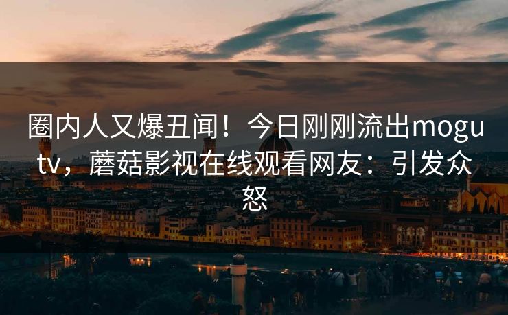 圈内人又爆丑闻！今日刚刚流出mogutv，蘑菇影视在线观看网友：引发众怒