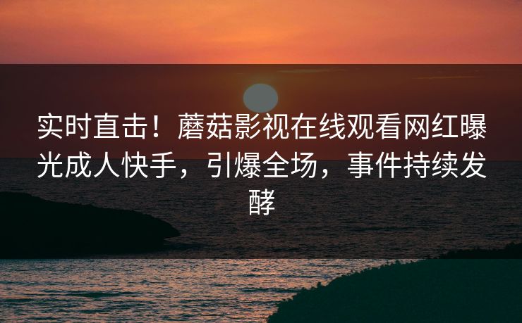 实时直击!蘑菇影视在线观看网红曝光成人快手,引爆全场,事件持续发酵