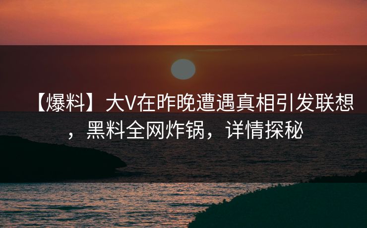 【爆料】大V在昨晚遭遇真相引发联想，黑料全网炸锅，详情探秘