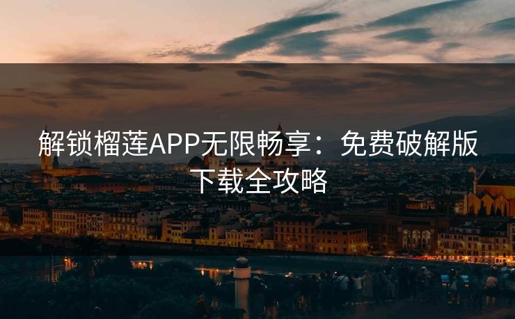 解锁榴莲APP无限畅享：免费破解版下载全攻略
