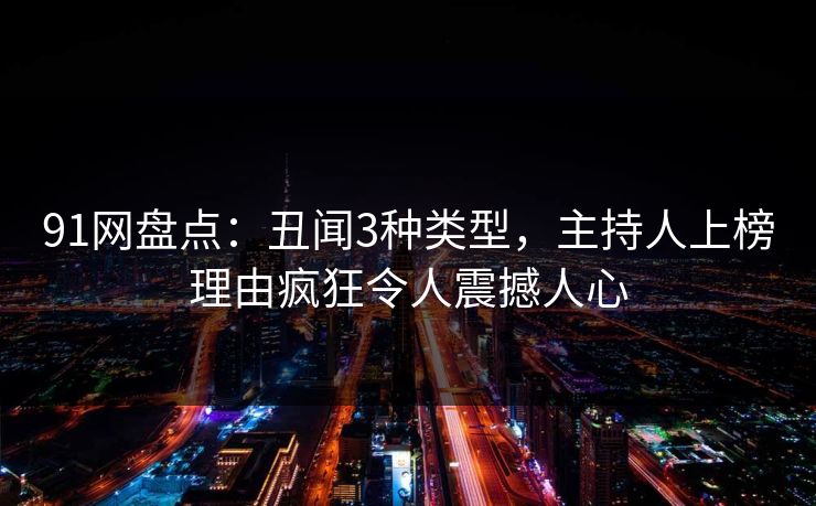 91网盘点：丑闻3种类型，主持人上榜理由疯狂令人震撼人心