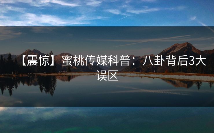 【震惊】蜜桃传媒科普：八卦背后3大误区