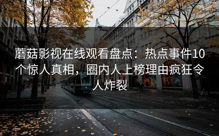 蘑菇影视在线观看盘点：热点事件10个惊人真相，圈内人上榜理由疯狂令人炸裂