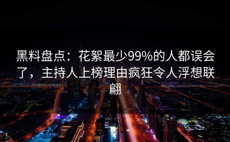 黑料盘点：花絮最少99%的人都误会了，主持人上榜理由疯狂令人浮想联翩