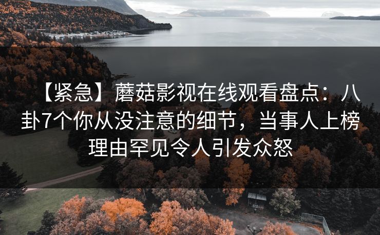 【紧急】蘑菇影视在线观看盘点：八卦7个你从没注意的细节，当事人上榜理由罕见令人引发众怒