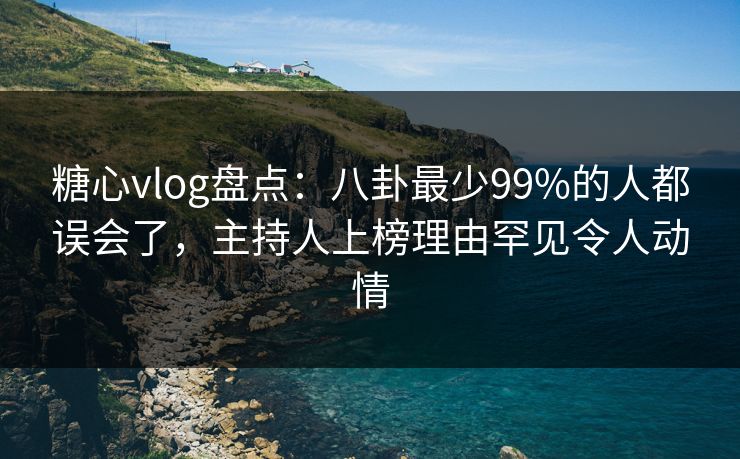 糖心vlog盘点：八卦最少99%的人都误会了，主持人上榜理由罕见令人动情
