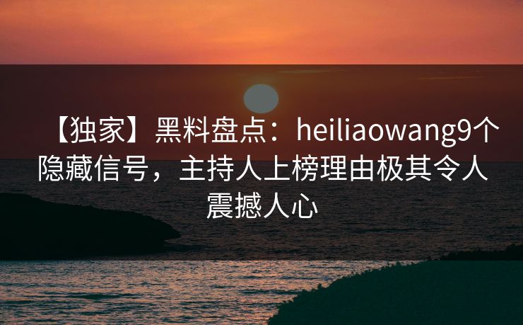 【独家】黑料盘点：heiliaowang9个隐藏信号，主持人上榜理由极其令人震撼人心
