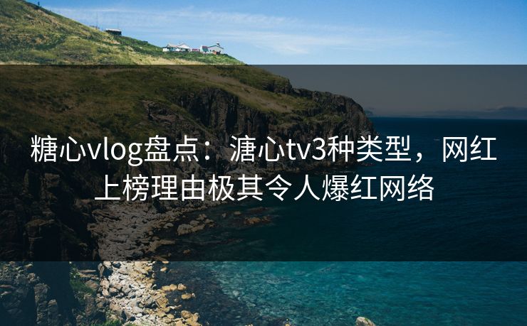 糖心vlog盘点：溏心tv3种类型，网红上榜理由极其令人爆红网络