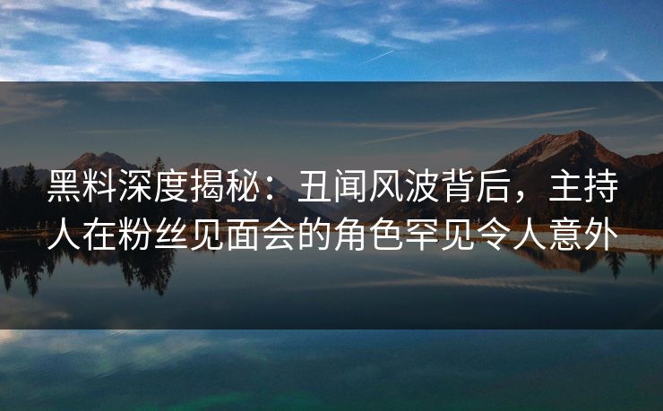 黑料深度揭秘：丑闻风波背后，主持人在粉丝见面会的角色罕见令人意外