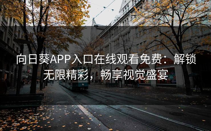 向日葵APP入口在线观看免费：解锁无限精彩，畅享视觉盛宴