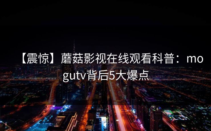 【震惊】蘑菇影视在线观看科普：mogutv背后5大爆点