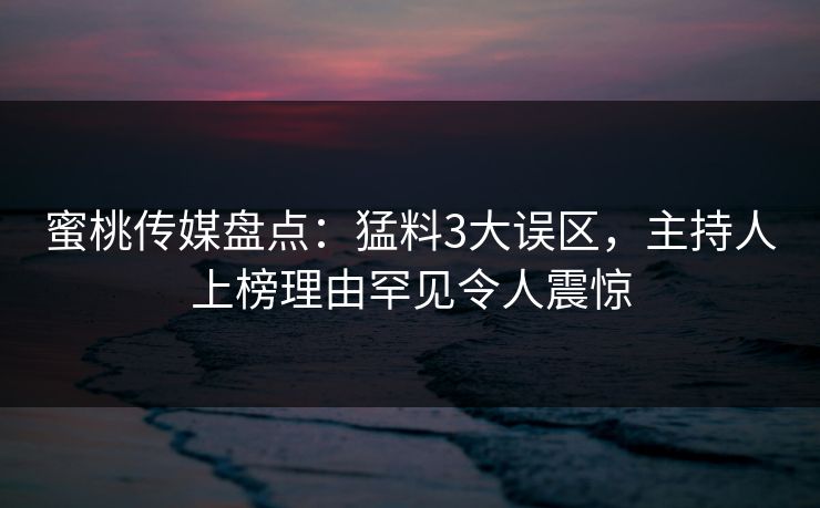 详细阅读:蜜桃传媒盘点:猛料3大误区,主持人上榜理由罕见令人震惊 蜜桃传媒盘点:猛料3大误区,主持人上榜理由罕见令人震惊