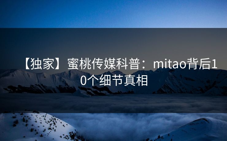 【独家】蜜桃传媒科普：mitao背后10个细节真相