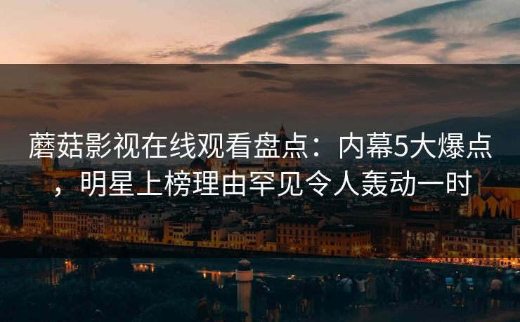 蘑菇影视在线观看盘点：内幕5大爆点，明星上榜理由罕见令人轰动一时