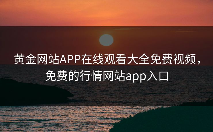黄金网站APP在线观看大全免费视频，免费的行情网站app入口