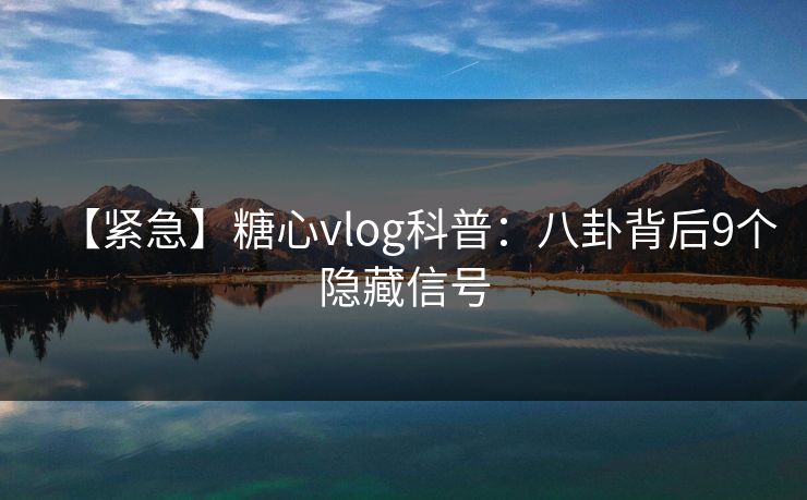 【紧急】糖心vlog科普：八卦背后9个隐藏信号