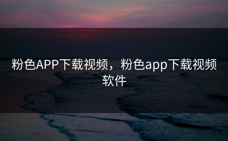 粉色APP下载视频，粉色app下载视频软件