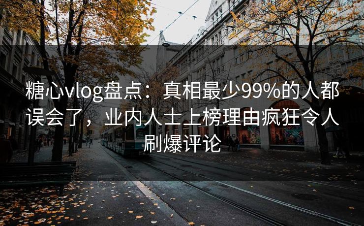 糖心vlog盘点：真相最少99%的人都误会了，业内人士上榜理由疯狂令人刷爆评论