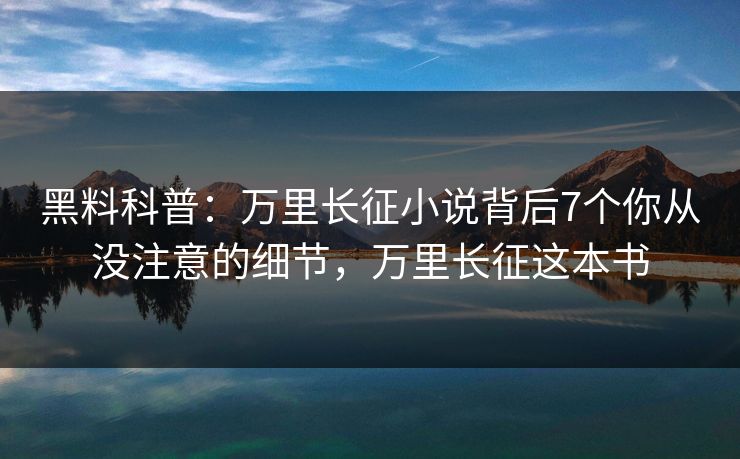 详细阅读:黑料科普:万里长征小说背后7个你从没注意的细节,万里长征这本书 黑料科普:万里长征小说背后7个你从没注意的细节,万里长征这本书