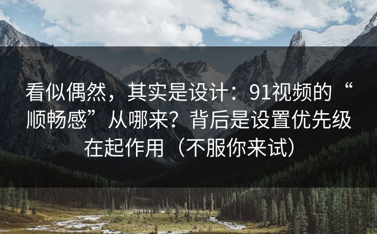 看似偶然，其实是设计：91视频的“顺畅感”从哪来？背后是设置优先级在起作用（不服你来试）
