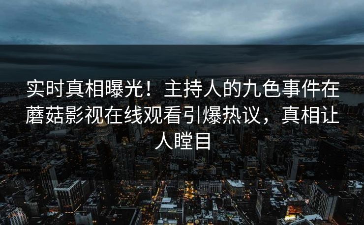 实时真相曝光！主持人的九色事件在蘑菇影视在线观看引爆热议，真相让人瞠目