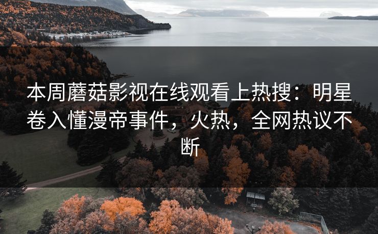 本周蘑菇影视在线观看上热搜:明星卷入懂漫帝事件,火热,全网热议不断 本周蘑菇影视在线观看上热搜:明星卷入懂漫帝事件,火热,全网热议不断