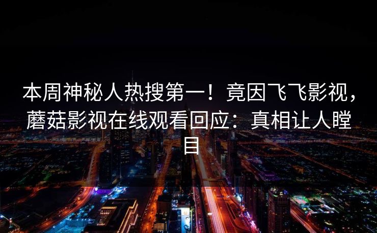 本周神秘人热搜第一！竟因飞飞影视，蘑菇影视在线观看回应：真相让人瞠目