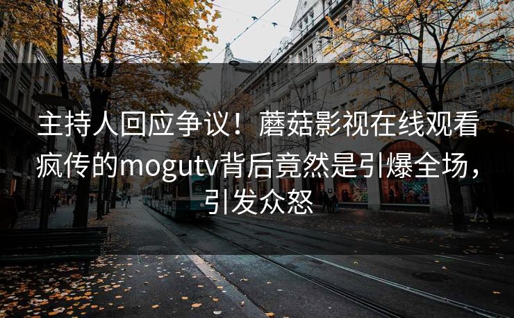主持人回应争议！蘑菇影视在线观看疯传的mogutv背后竟然是引爆全场，引发众怒