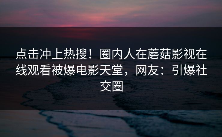 点击冲上热搜！圈内人在蘑菇影视在线观看被爆电影天堂，网友：引爆社交圈