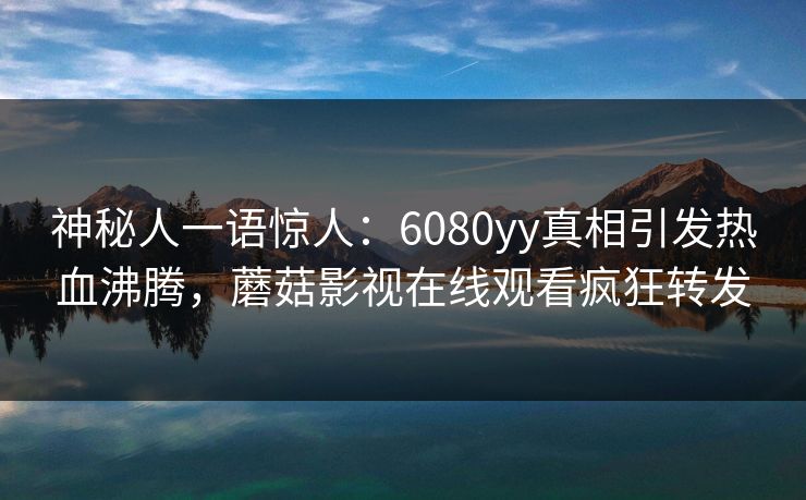 神秘人一语惊人：6080yy真相引发热血沸腾，蘑菇影视在线观看疯狂转发