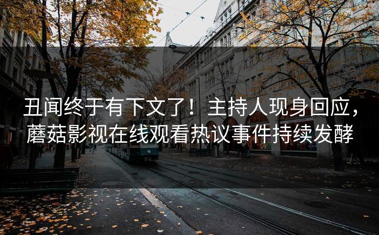 丑闻终于有下文了！主持人现身回应，蘑菇影视在线观看热议事件持续发酵