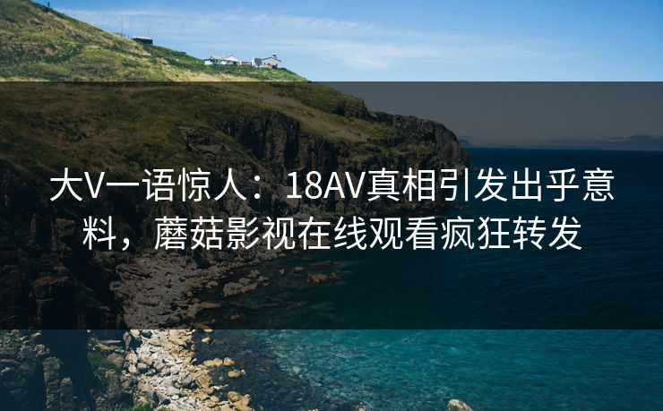 大V一语惊人：18AV真相引发出乎意料，蘑菇影视在线观看疯狂转发