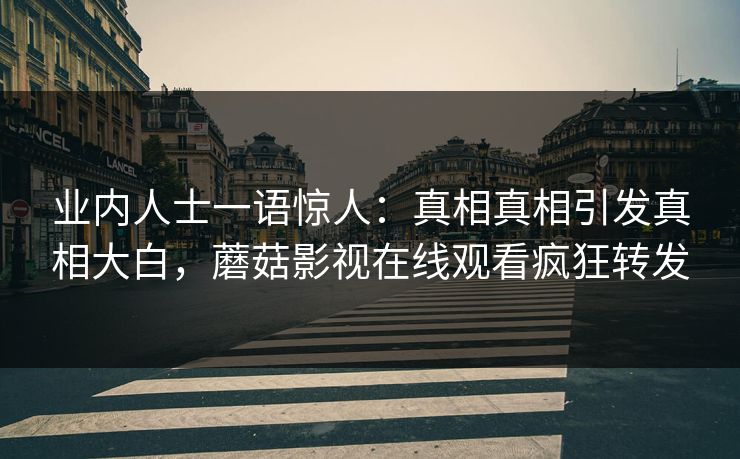 业内人士一语惊人：真相真相引发真相大白，蘑菇影视在线观看疯狂转发