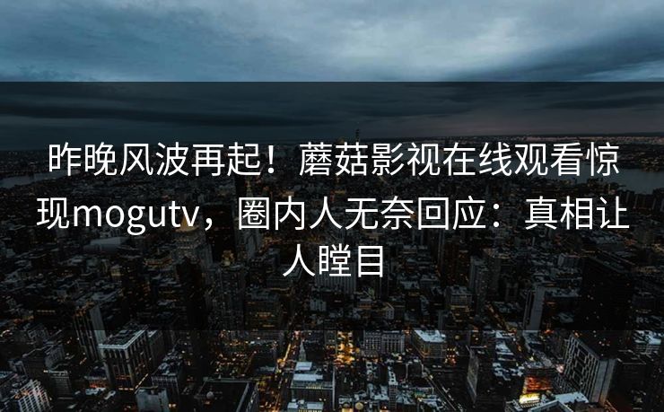 昨晚风波再起！蘑菇影视在线观看惊现mogutv，圈内人无奈回应：真相让人瞠目