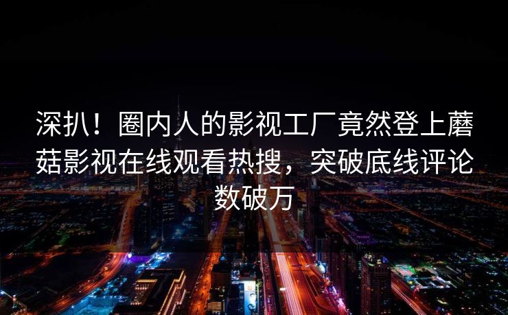 深扒！圈内人的影视工厂竟然登上蘑菇影视在线观看热搜，突破底线评论数破万